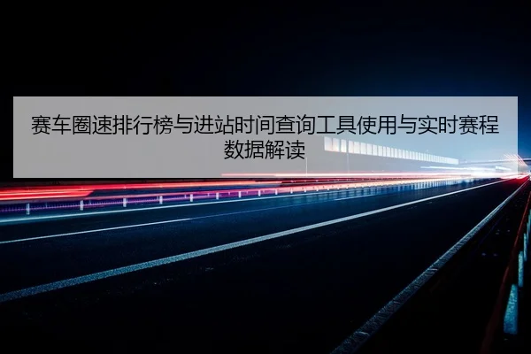 赛车圈速排行榜与进站时间查询工具使用与实时赛程数据解读